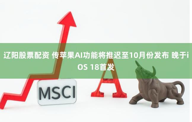 辽阳股票配资 传苹果AI功能将推迟至10月份发布 晚于iOS 18首发