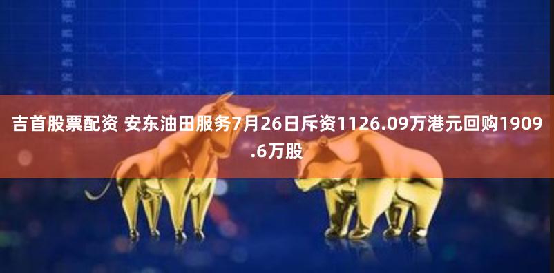 吉首股票配资 安东油田服务7月26日斥资1126.09万港元回购1909.6万股