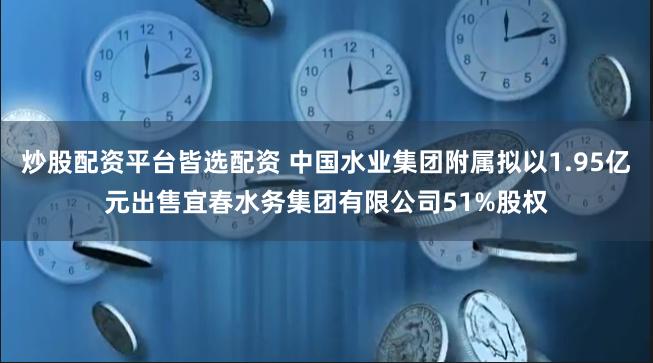 炒股配资平台皆选配资 中国水业集团附属拟以1.95亿元出售宜春水务集团有限公司51%股权