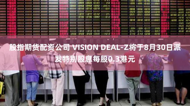 股指期货配资公司 VISION DEAL-Z将于8月30日派发特别股息每股0.3港元