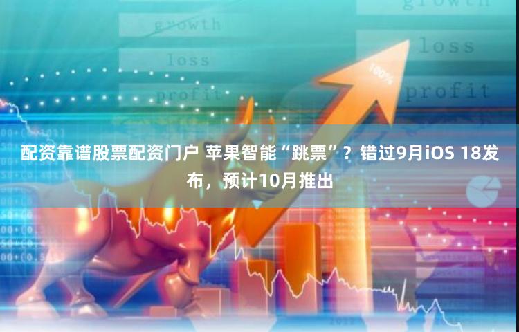 配资靠谱股票配资门户 苹果智能“跳票”？错过9月iOS 18发布，预计10月推出