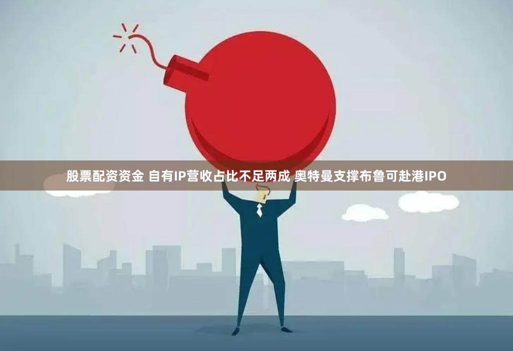 股票配资资金 自有IP营收占比不足两成 奥特曼支撑布鲁可赴港IPO