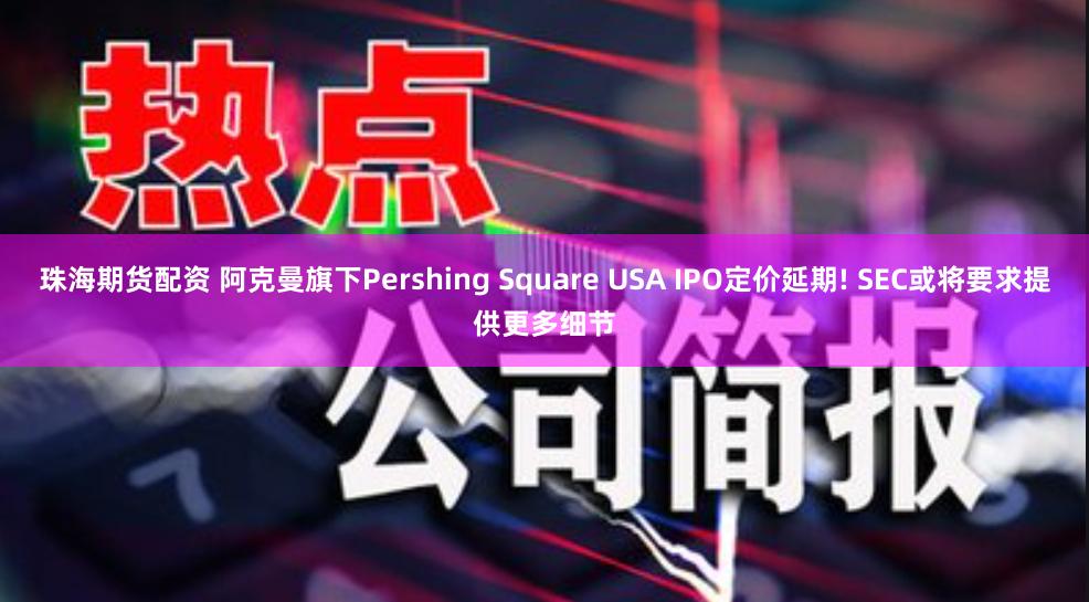 珠海期货配资 阿克曼旗下Pershing Square USA IPO定价延期! SEC或将要求提供更多细节