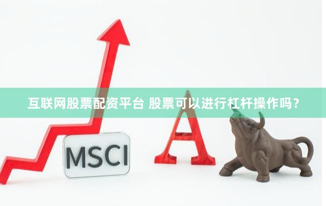 互联网股票配资平台 股票可以进行杠杆操作吗？