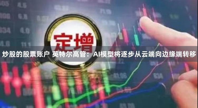 炒股的股票账户 英特尔高管：AI模型将逐步从云端向边缘端转移