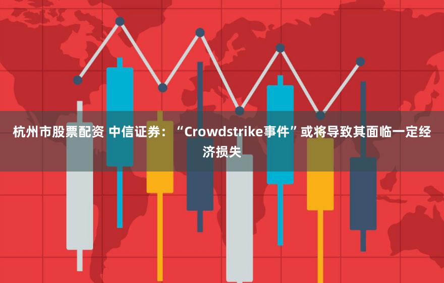 杭州市股票配资 中信证券：“Crowdstrike事件”或将导致其面临一定经济损失