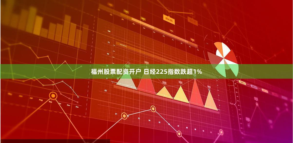 福州股票配资开户 日经225指数跌超1%