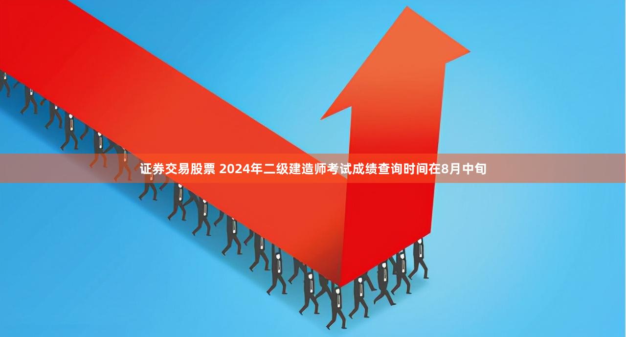 证券交易股票 2024年二级建造师考试成绩查询时间在8月中旬