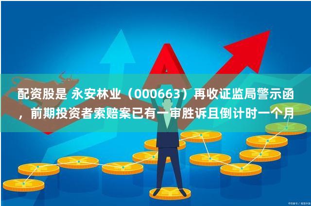 配资股是 永安林业（000663）再收证监局警示函，前期投资者索赔案已有一审胜诉且倒计时一个月