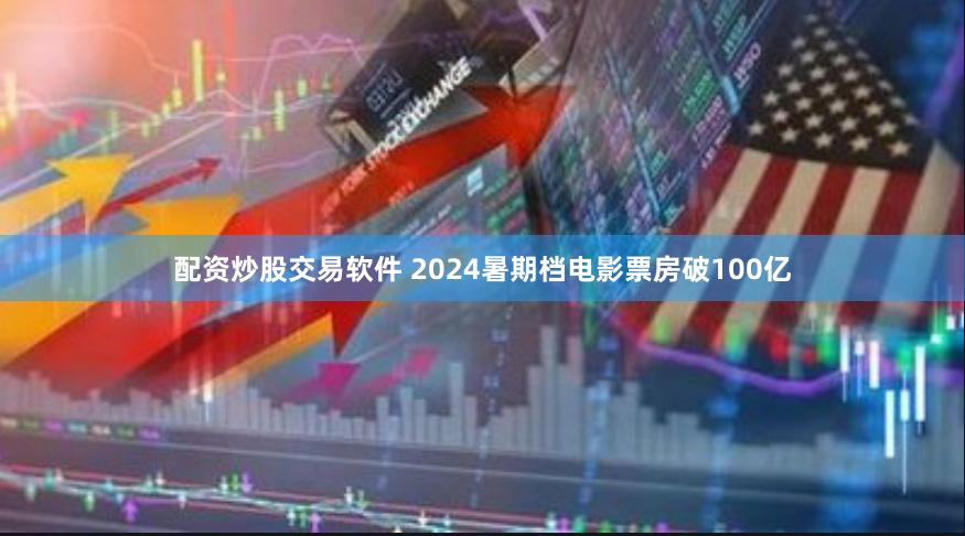 配资炒股交易软件 2024暑期档电影票房破100亿