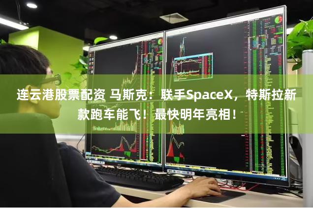 连云港股票配资 马斯克：联手SpaceX，特斯拉新款跑车能飞！最快明年亮相！