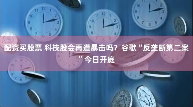 配资买股票 科技股会再遭暴击吗？谷歌“反垄断第二案”今日开庭