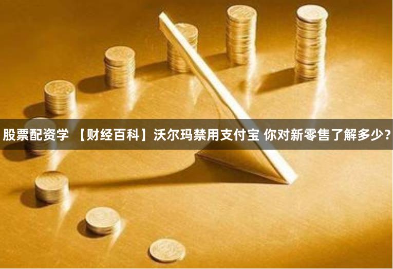 股票配资学 【财经百科】沃尔玛禁用支付宝 你对新零售了解多少？