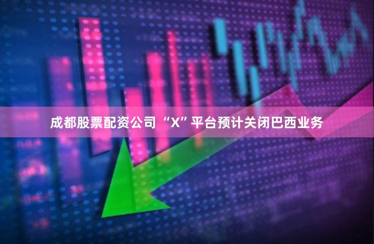 成都股票配资公司 “X”平台预计关闭巴西业务