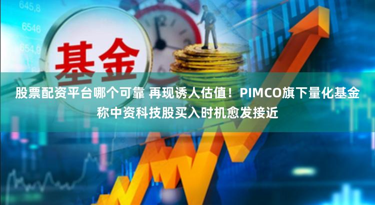 股票配资平台哪个可靠 再现诱人估值！PIMCO旗下量化基金称中资科技股买入时机愈发接近