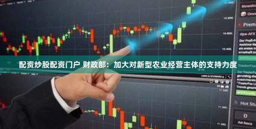 配资炒股配资门户 财政部：加大对新型农业经营主体的支持力度