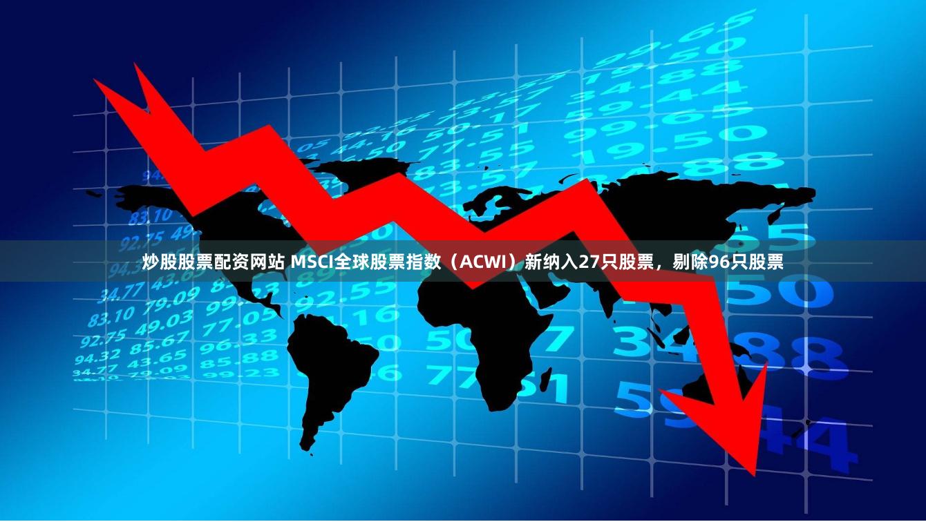 炒股股票配资网站 MSCI全球股票指数（ACWI）新纳入27只股票，剔除96只股票