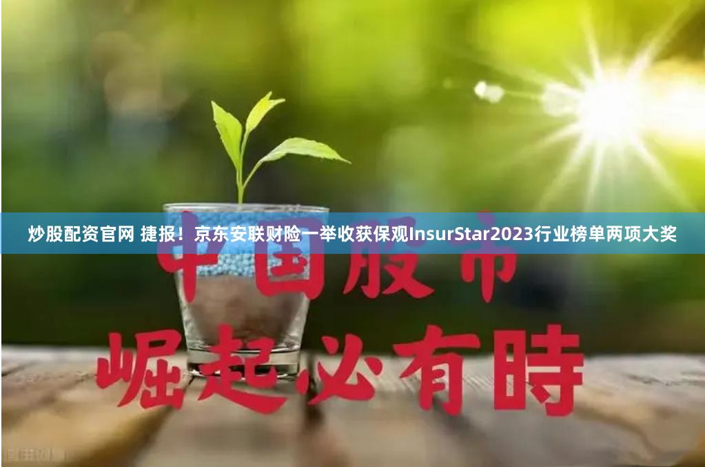 炒股配资官网 捷报！京东安联财险一举收获保观InsurStar2023行业榜单两项大奖