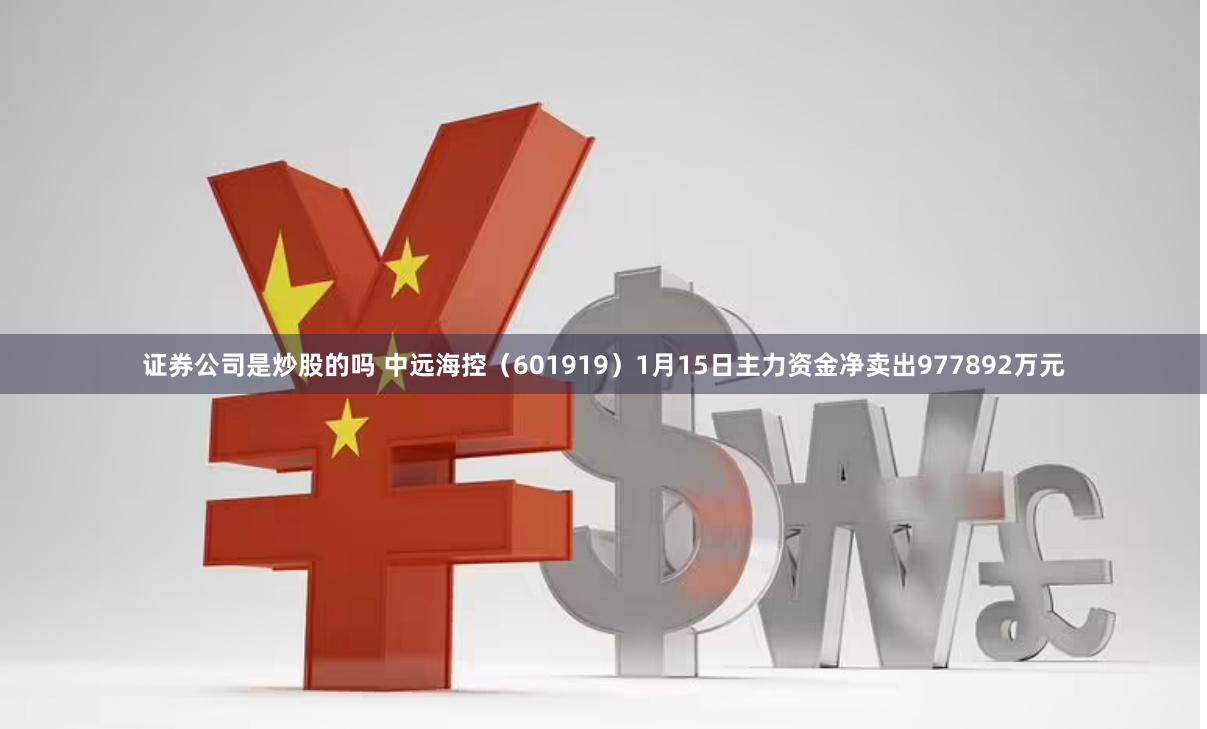 证券公司是炒股的吗 中远海控（601919）1月15日主力资金净卖出977892万元