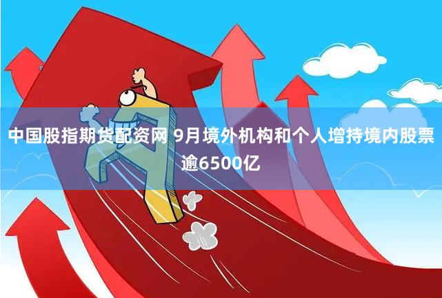 中国股指期货配资网 9月境外机构和个人增持境内股票逾6500亿