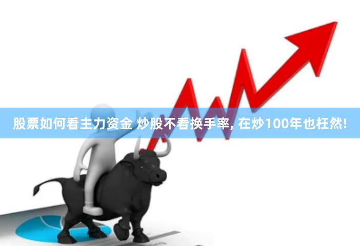 股票如何看主力资金 炒股不看换手率, 在炒100年也枉然!