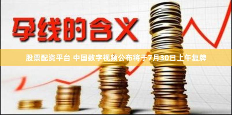 股票配资平台 中国数字视频公布将于7月30日上午复牌