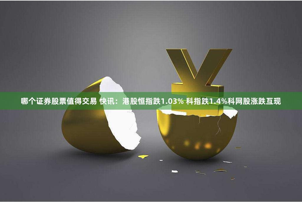 哪个证券股票值得交易 快讯：港股恒指跌1.03% 科指跌1.4%科网股涨跌互现