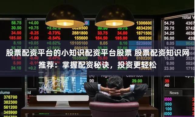 股票配资平台的小知识配资平台股票 股票配资知识网推荐：掌握配资秘诀，投资更轻松