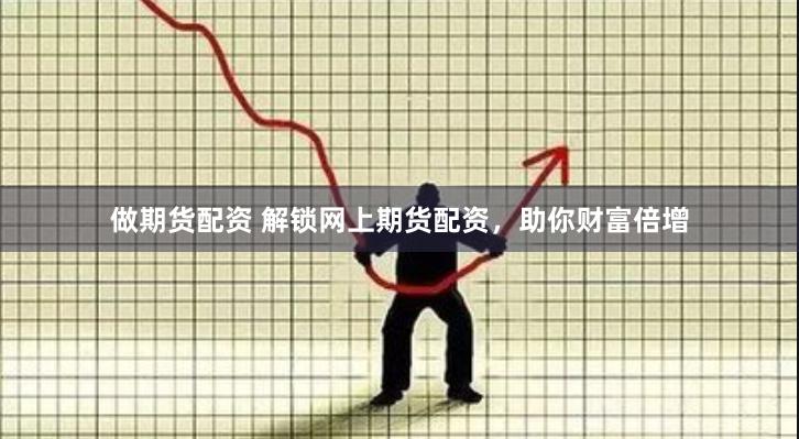做期货配资 解锁网上期货配资，助你财富倍增