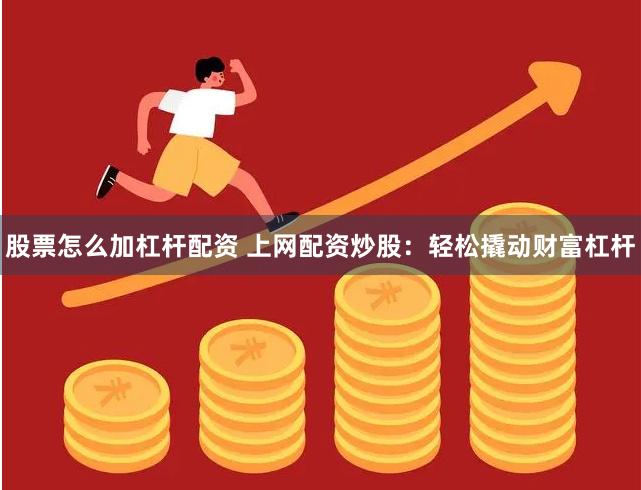 股票怎么加杠杆配资 上网配资炒股：轻松撬动财富杠杆