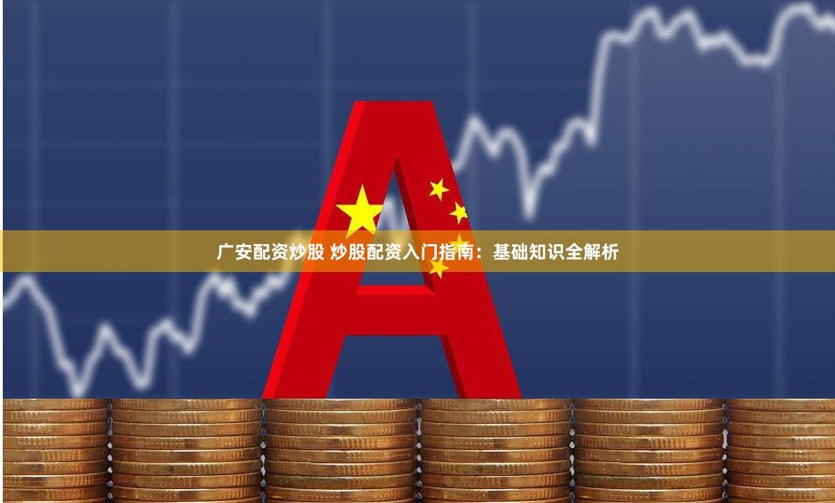 广安配资炒股 炒股配资入门指南：基础知识全解析