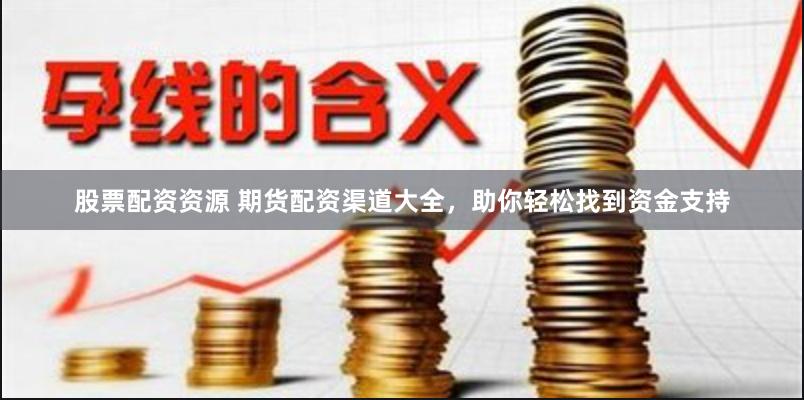 股票配资资源 期货配资渠道大全，助你轻松找到资金支持