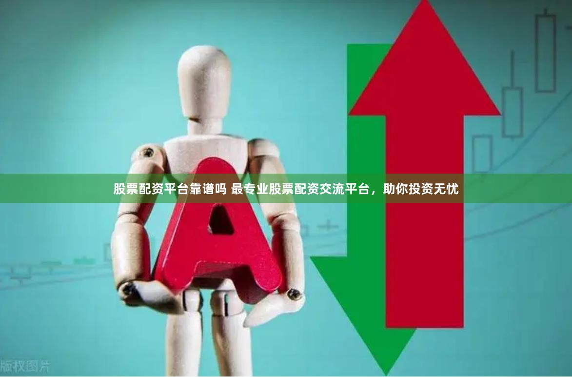 股票配资平台靠谱吗 最专业股票配资交流平台，助你投资无忧