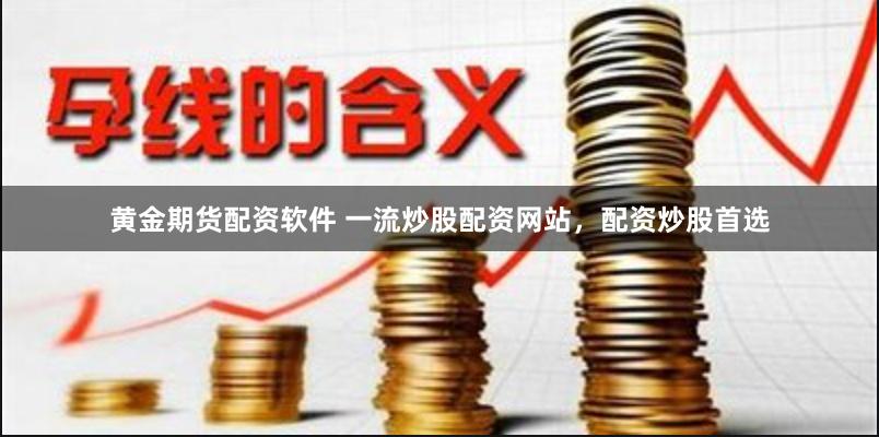 黄金期货配资软件 一流炒股配资网站，配资炒股首选
