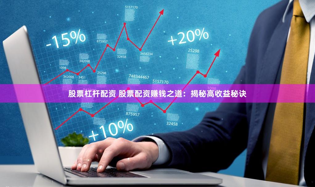 股票杠杆配资 股票配资赚钱之道：揭秘高收益秘诀