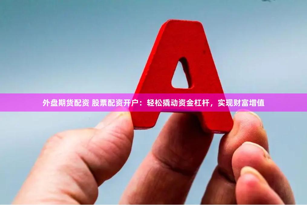 外盘期货配资 股票配资开户：轻松撬动资金杠杆，实现财富增值