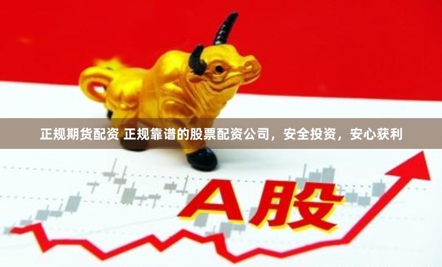 正规期货配资 正规靠谱的股票配资公司，安全投资，安心获利