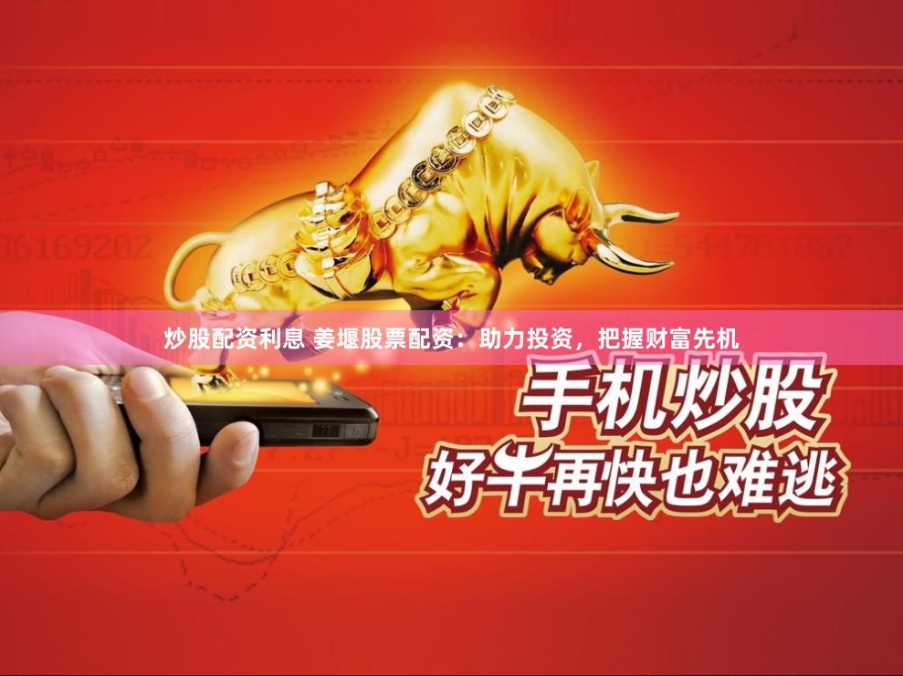 炒股配资利息 姜堰股票配资：助力投资，把握财富先机