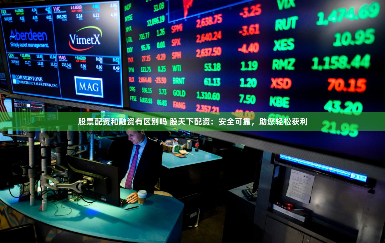 股票配资和融资有区别吗 股天下配资：安全可靠，助您轻松获利