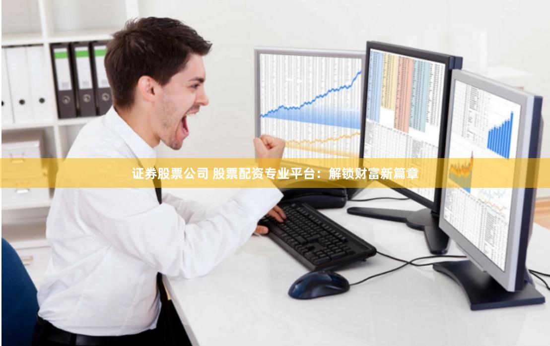 证券股票公司 股票配资专业平台：解锁财富新篇章