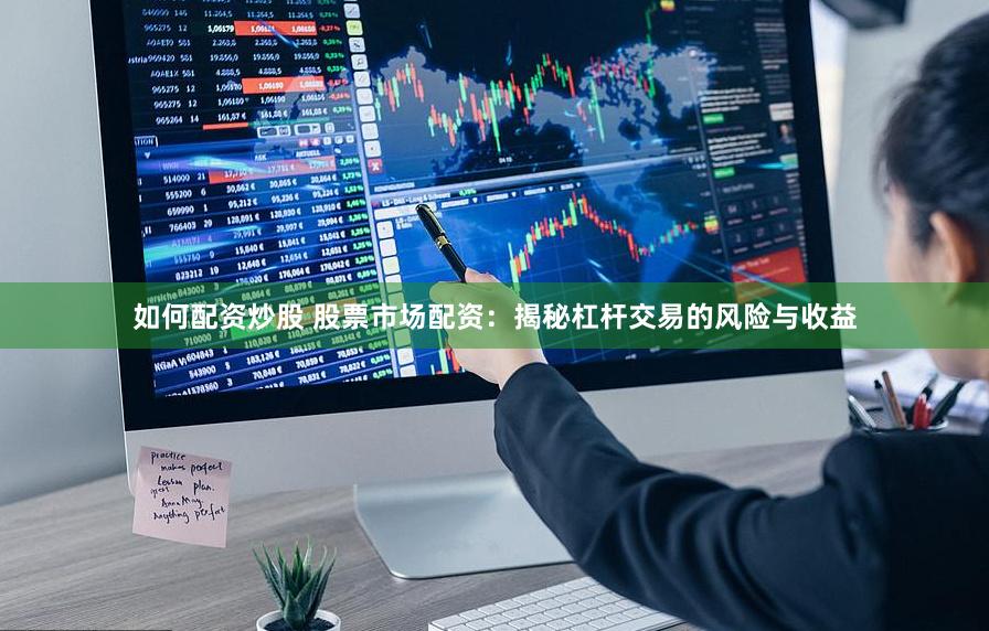如何配资炒股 股票市场配资：揭秘杠杆交易的风险与收益