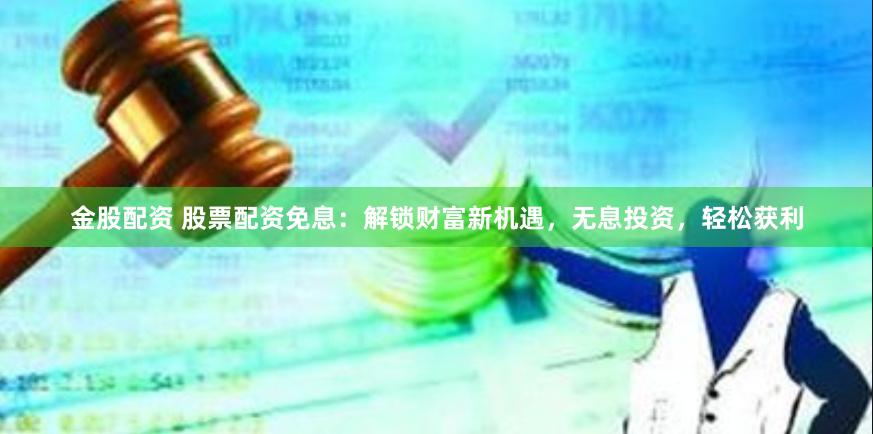 金股配资 股票配资免息：解锁财富新机遇，无息投资，轻松获利