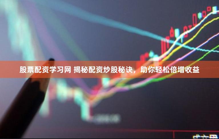 股票配资学习网 揭秘配资炒股秘诀，助你轻松倍增收益