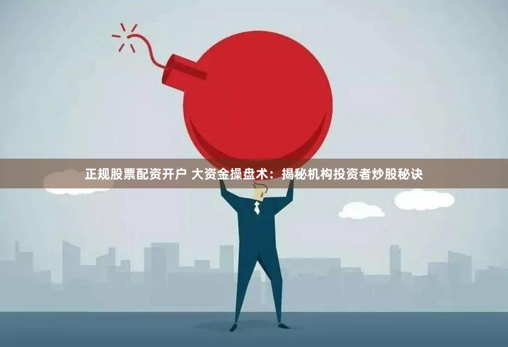 正规股票配资开户 大资金操盘术：揭秘机构投资者炒股秘诀