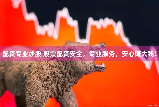 配资专业炒股 股票配资安全，专业服务，安心赚大钱！