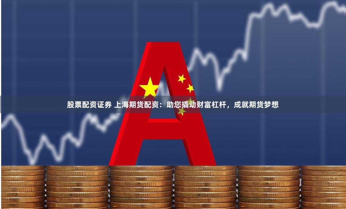 股票配资证券 上海期货配资：助您撬动财富杠杆，成就期货梦想