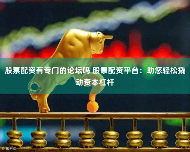 股票配资有专门的论坛吗 股票配资平台：助您轻松撬动资本杠杆