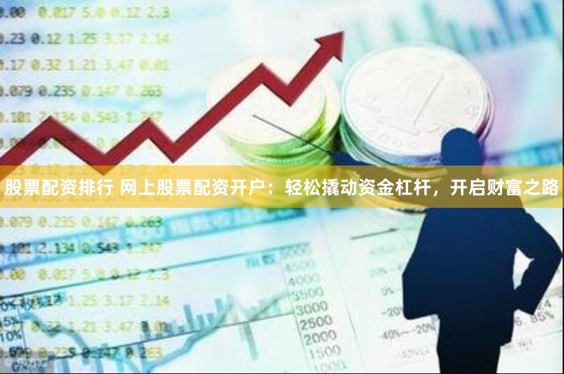 股票配资排行 网上股票配资开户：轻松撬动资金杠杆，开启财富之路