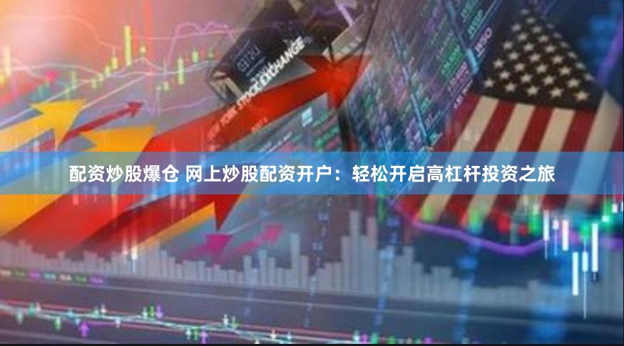 配资炒股爆仓 网上炒股配资开户：轻松开启高杠杆投资之旅