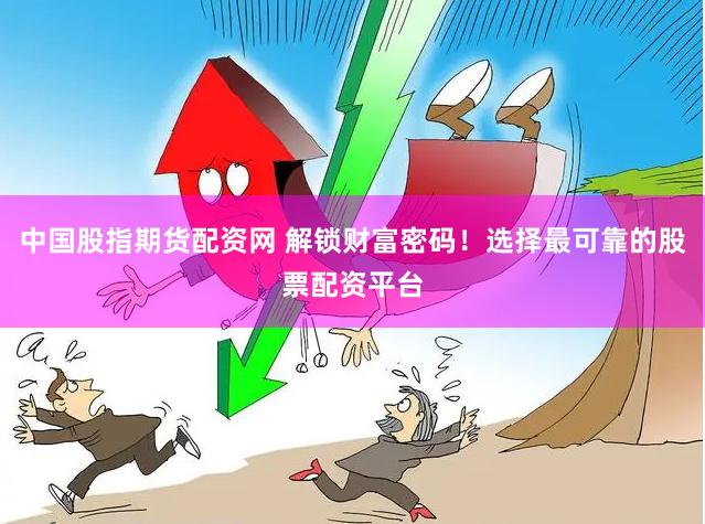 中国股指期货配资网 解锁财富密码！选择最可靠的股票配资平台